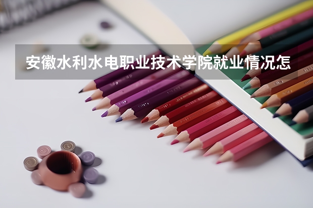 安徽水利水电职业技术学院就业情况怎么样 安徽水利水电职业技术学院评价如何