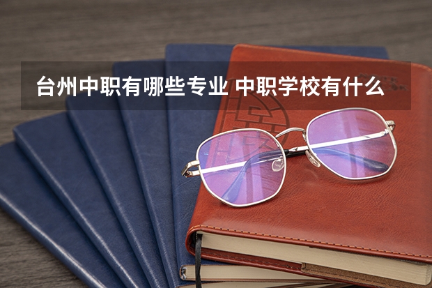 台州中职有哪些专业 中职学校有什么专业