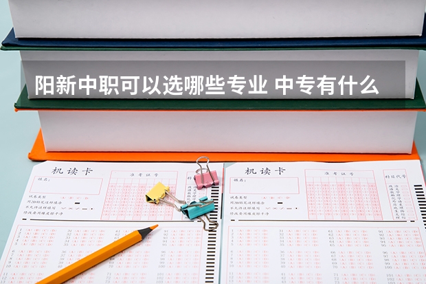 阳新中职可以选哪些专业 中专有什么专业可选？