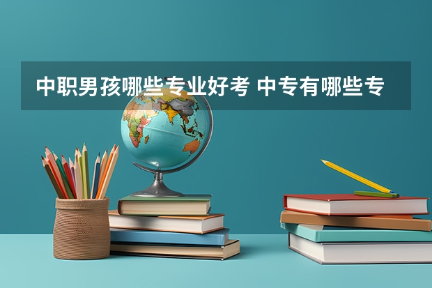 中职男孩哪些专业好考 中专有哪些专业可以选？