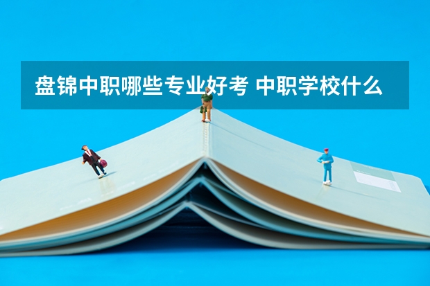 盘锦中职哪些专业好考 中职学校什么专业最好