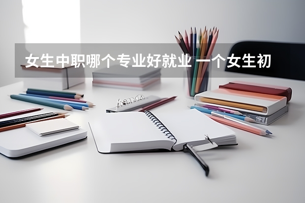 女生中职哪个专业好就业 一个女生初中毕业后去读职高选什么专业比较好比较有前景，幼师和高铁哪个好，可以说下理由吗？
