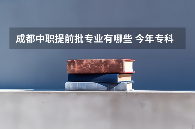 成都中职提前批专业有哪些 今年专科提前批有哪些学校
