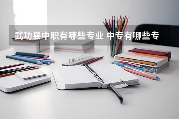 武功县中职有哪些专业 中专有哪些专业?初中生学什么好?