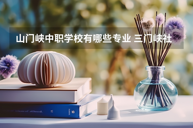 山门峡中职学校有哪些专业 三门峡社会管理职业学院是大专吗，是大专还是中专？