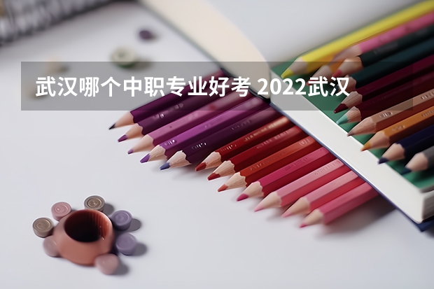 武汉哪个中职专业好考 2022武汉中专比较好的学校有哪些？