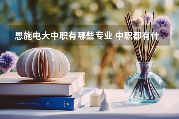 恩施电大中职有哪些专业 中职都有什么专业的？