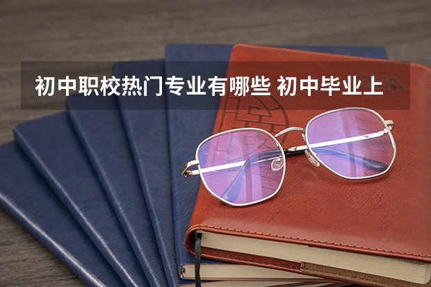 初中职校热门专业有哪些 初中毕业上职校选什么专业