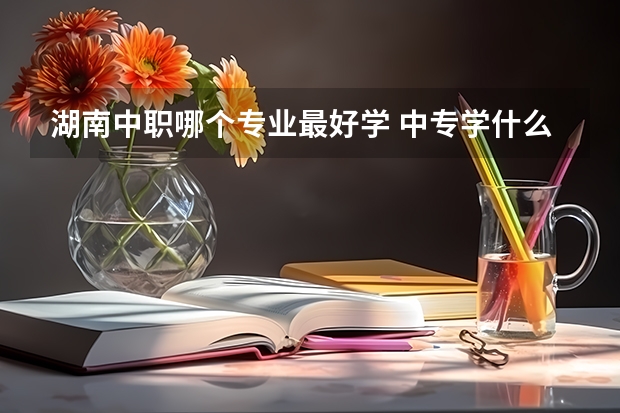 湖南中职哪个专业最好学 中专学什么专业比较好？