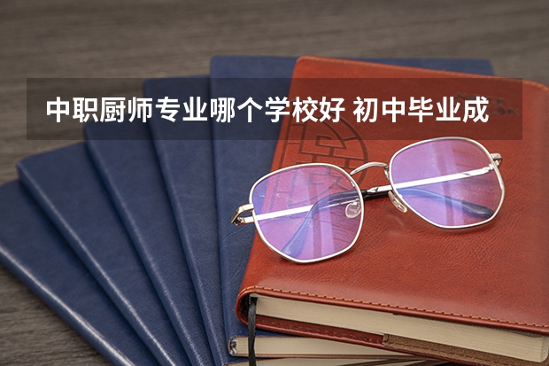 中职厨师专业哪个学校好 初中毕业成绩不好，想学厨师去哪好呢