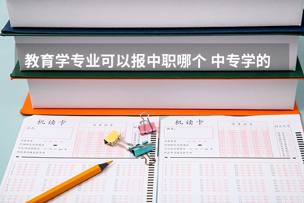 教育学专业可以报中职哪个 中专学的幼儿保育专业，可以报考本科什么专业？
