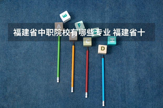 福建省中职院校有哪些专业 福建省十大中专学校