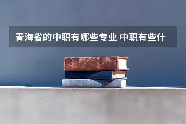 青海省的中职有哪些专业 中职有些什么专业