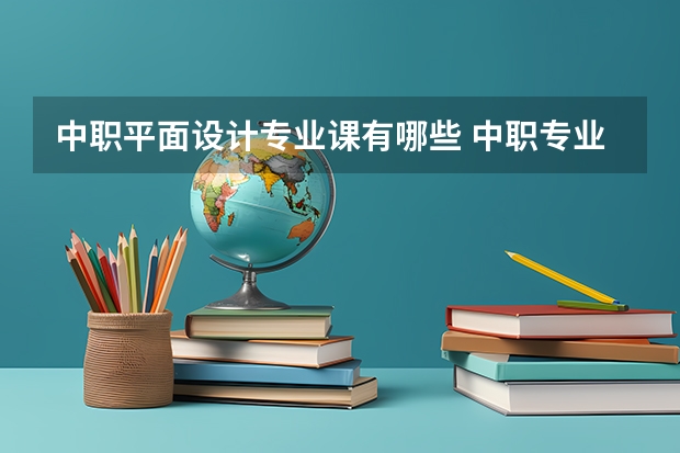 中职平面设计专业课有哪些 中职专业课有哪些？