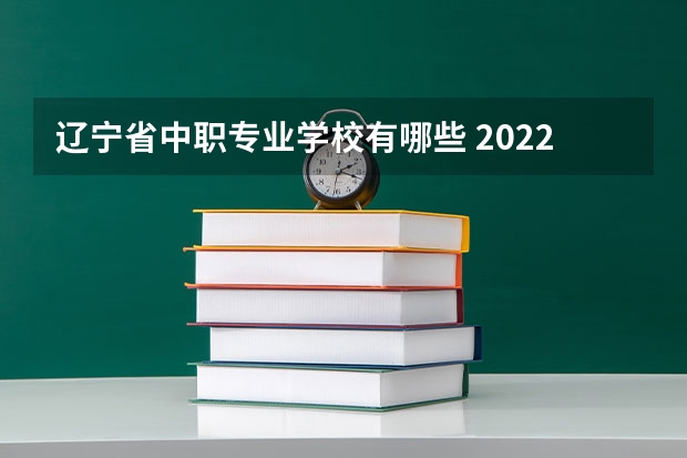 辽宁省中职专业学校有哪些 2022年辽宁哪些中专比较好
