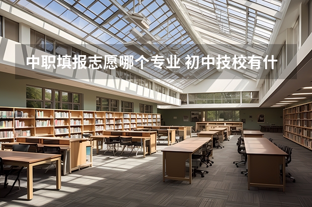 中职填报志愿哪个专业 初中技校有什么专业？哪个专业比较好？