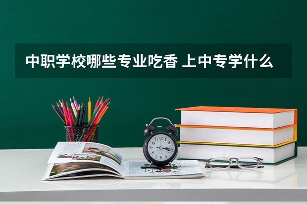 中职学校哪些专业吃香 上中专学什么专业好呢？