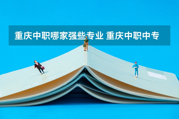 重庆中职哪家强些专业 重庆中职中专学校前十名单，重庆中职中专学校推荐