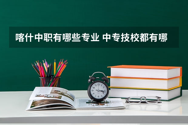 喀什中职有哪些专业 中专技校都有哪些专业?