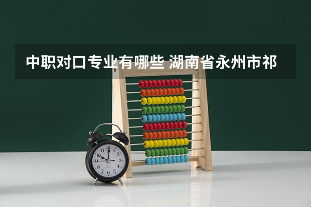 中职对口专业有哪些 湖南省永州市祁阳县职业中专对口升学有哪些专业？