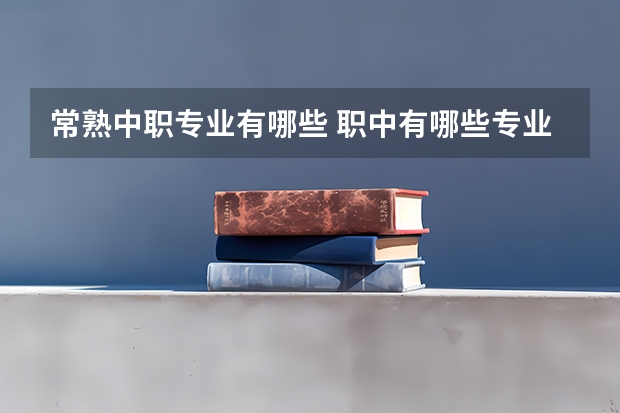常熟中职专业有哪些 职中有哪些专业?