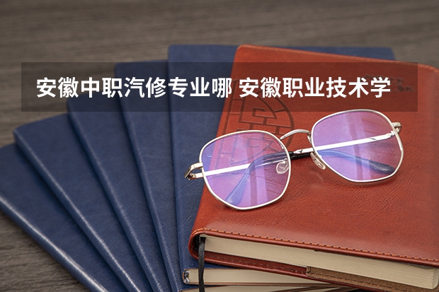 安徽中职汽修专业哪 安徽职业技术学院汽修专业在哪个宿舍