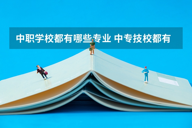 中职学校都有哪些专业 中专技校都有哪些专业?
