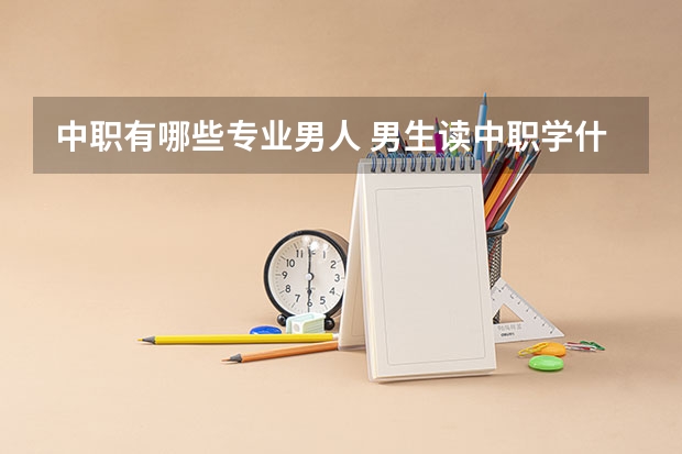 中职有哪些专业男人 男生读中职学什么专业好？