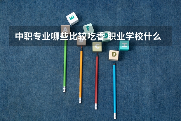 中职专业哪些比较吃香 职业学校什么专业好