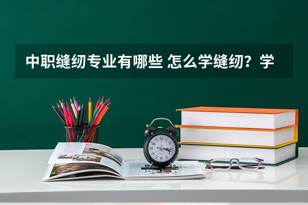 中职缝纫专业有哪些 怎么学缝纫？学多久，学费多少？