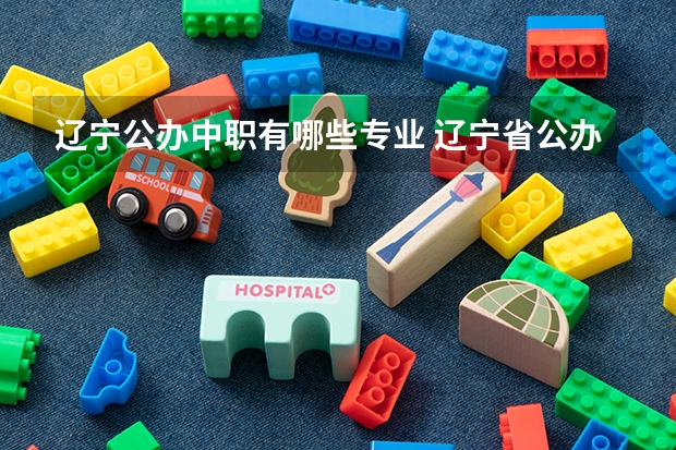 辽宁公办中职有哪些专业 辽宁省公办中专学校有哪些