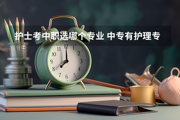 护士考中职选哪个专业 中专有护理专业吗