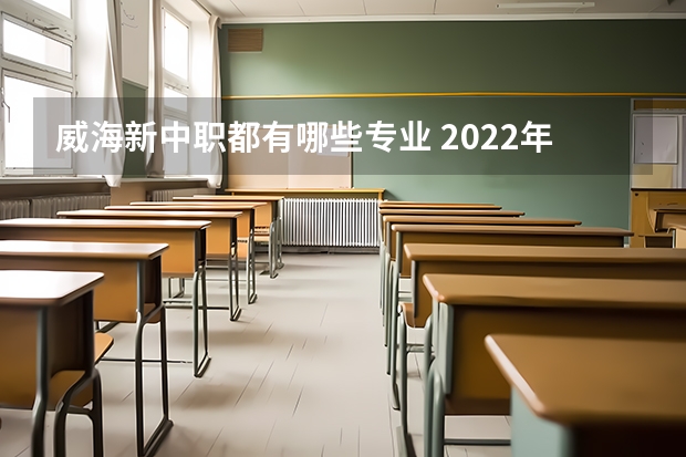 威海新中职都有哪些专业 2022年威海海洋职业学院高职单独招生和综合评价招生专业有哪些？