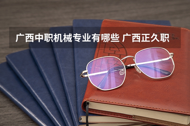 广西中职机械专业有哪些 广西正久职业学校专业有哪些?专业介绍