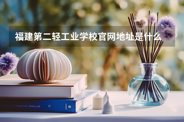 福建第二轻工业学校官网地址是什么 福建第二轻工业学校简介