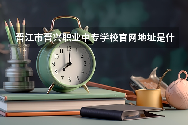 晋江市晋兴职业中专学校官网地址是什么 晋江市晋兴职业中专学校简介