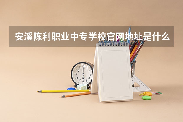 安溪陈利职业中专学校官网地址是什么 安溪陈利职业中专学校简介