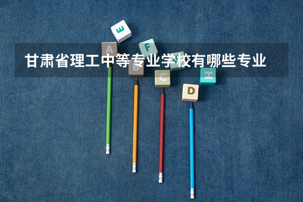 甘肃省理工中等专业学校有哪些专业 面向哪些职业就业