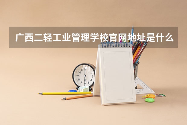 广西二轻工业管理学校官网地址是什么 广西二轻工业管理学校简介