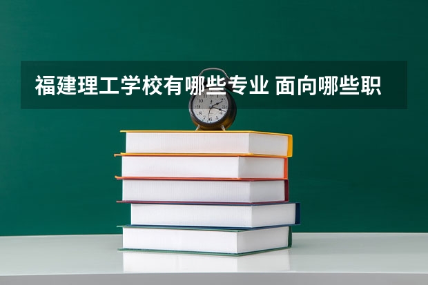 福建理工学校有哪些专业 面向哪些职业就业