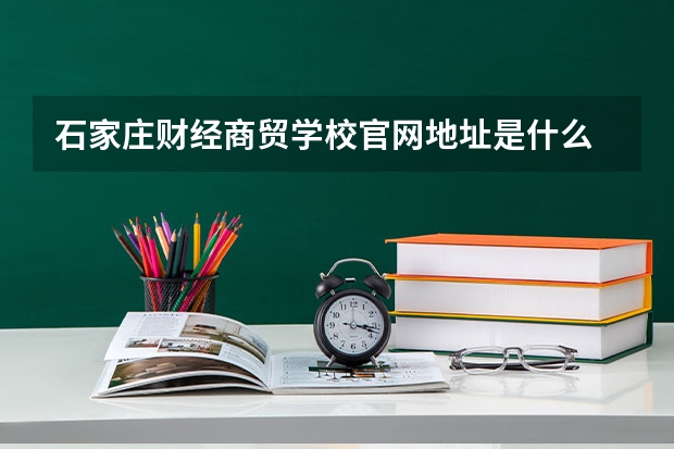 石家庄财经商贸学校官网地址是什么 石家庄财经商贸学校简介