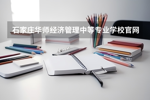 石家庄华师经济管理中等专业学校官网地址是什么 石家庄华师经济管理中等专业学校简介
