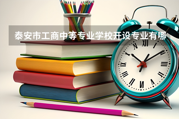 泰安市工商中等专业学校开设专业有哪些 泰安市工商中等专业学校招生计划