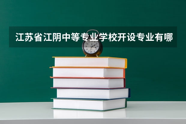 江苏省江阴中等专业学校开设专业有哪些 江苏省江阴中等专业学校招生计划