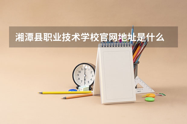 湘潭县职业技术学校官网地址是什么 湘潭县职业技术学校简介