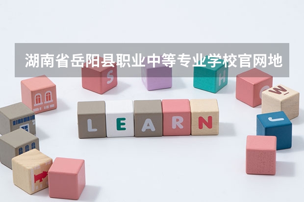 湖南省岳阳县职业中等专业学校官网地址是什么 湖南省岳阳县职业中等专业学校简介