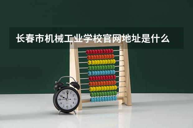 长春市机械工业学校官网地址是什么 长春市机械工业学校简介