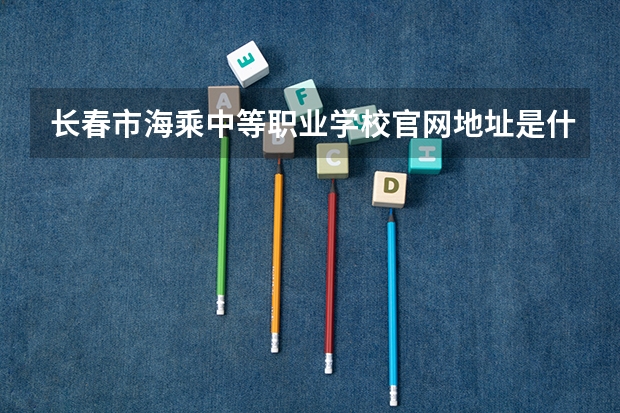 长春市海乘中等职业学校官网地址是什么 长春市海乘中等职业学校简介