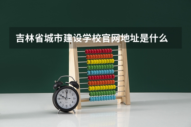 吉林省城市建设学校官网地址是什么 吉林省城市建设学校简介