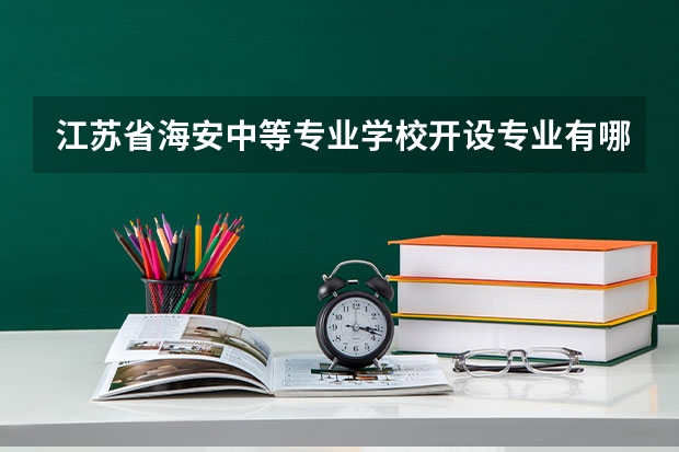 江苏省海安中等专业学校开设专业有哪些 江苏省海安中等专业学校招生计划